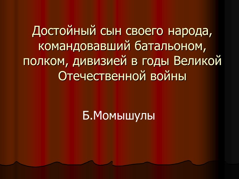 Достойный сын своего народа, командовавший батальоном, полком, дивизией в годы Великой Отечественной войны Б.Момышулы